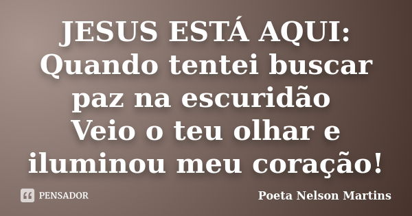 JESUS ESTÁ AQUI: Quando tentei buscar paz na escuridão Veio o teu olhar e iluminou meu coração!... Frase de Poeta Nelson Martins.