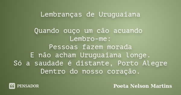 Lembranças de Uruguaiana Quando ouço um cão acuando Lembro-me: Pessoas fazem morada E não acham Uruguaiana longe. Só a saudade é distante, Porto Alegre Dentro d... Frase de Poeta Nelson Martins.