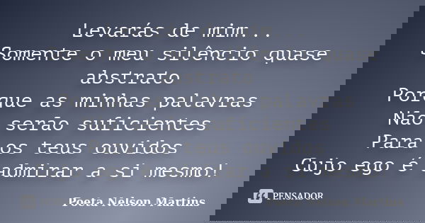 Levarás de mim... Somente o meu silêncio quase abstrato Porque as minhas palavras Não serão suficientes Para os teus ouvidos Cujo ego é admirar a si mesmo!... Frase de Poeta Nelson Martins.