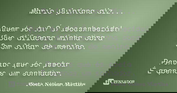 Mario Quintana diz... Quem és tu? Ó desconhecido! Que dilacera minha obra Com olhar de menino. Pensas que és poeta É apenas um sonhador.... Frase de Poeta Nelson Martins.