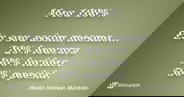 Meu 100% Eu sou assim mesmo... 20% loucura 30% lucidez 50% poesia!... Frase de Poeta Nelson Martins.