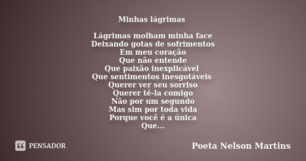 Minhas lágrimas Lágrimas molham minha face Deixando gotas de sofrimentos Em meu coração Que não entende Que paixão inexplicável Que sentimentos inesgotáveis Que... Frase de Poeta Nelson Martins.