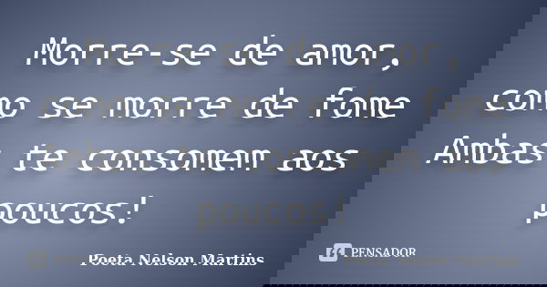 Morre-se de amor, como se morre de fome Ambas te consomem aos poucos!... Frase de Poeta Nelson Martins.