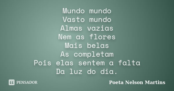 Mundo mundo Vasto mundo Almas vazias Nem as flores Mais belas As completam Pois elas sentem a falta Da luz do dia.... Frase de Poeta Nelson Martins.