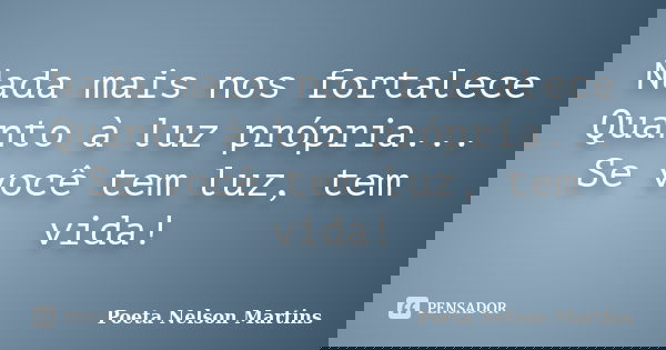 Nada mais nos fortalece Quanto à luz própria... Se você tem luz, tem vida!... Frase de Poeta Nelson Martins.