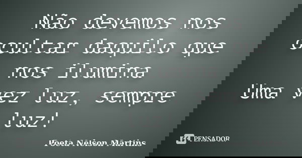 Não devemos nos ocultar daquilo que nos ilumina Uma vez luz, sempre luz!... Frase de Poeta Nelson Martins.