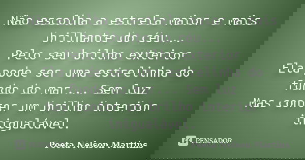 Não escolha a estrela maior e mais brilhante do céu... Pelo seu brilho exterior Ela pode ser uma estrelinha do fundo do mar... Sem luz Mas conter um brilho inte... Frase de Poeta Nelson Martins.