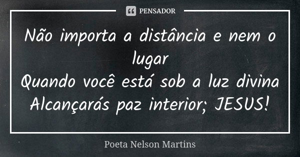 Não importa a distância e nem o lugar Quando você está sob a luz divina Alcançarás paz interior; JESUS!... Frase de Poeta Nelson Martins.