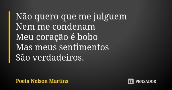 Não quero que me julguem Nem me condenam Meu coração é bobo Mas meus sentimentos São verdadeiros.... Frase de Poeta Nelson Martins.