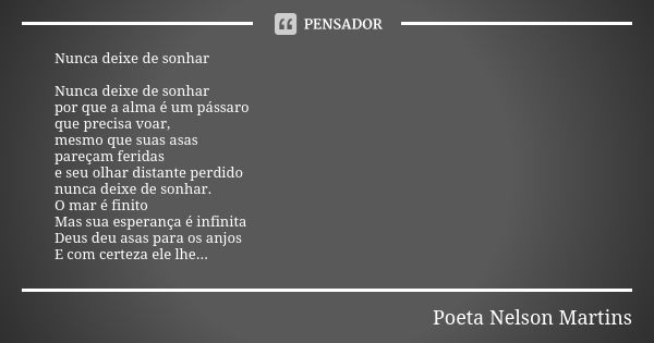 Nunca deixe de sonhar Nunca deixe de sonhar por que a alma é um pássaro que precisa voar, mesmo que suas asas pareçam feridas e seu olhar distante perdido nunca... Frase de Poeta Nelson Martins.