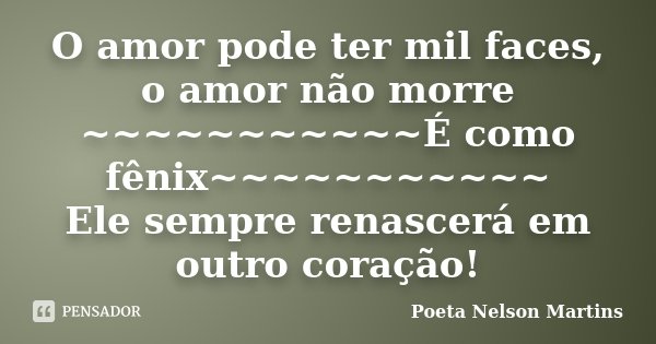 O amor pode ter mil faces, o amor não morre ~~~~~~~~~~~É como fênix~~~~~~~~~~~ Ele sempre renascerá em outro coração!... Frase de Poeta Nelson Martins.