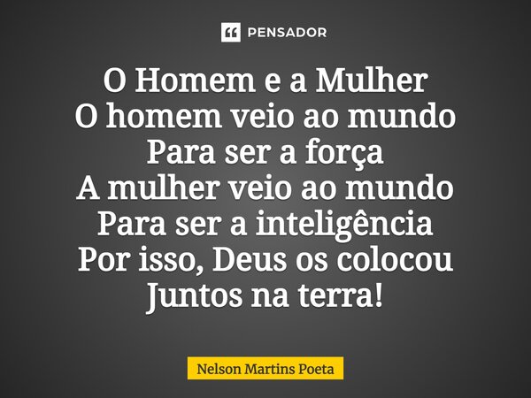 O Homem e a Mulher O homem veio ao mundo Para ser a força A mulher veio ao mundo Para ser a inteligência Por isso, Deus os colocou Juntos na terra!... Frase de Nelson Martins Poeta.