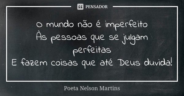 O mundo não é imperfeito Às pessoas que se julgam perfeitas E fazem coisas que até Deus duvida!... Frase de Poeta Nelson Martins.