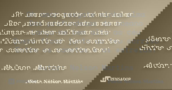 Oh amor resgate minha alma Das profundezas do oceano Lança-me bem alto ao céu Quero ficar junto do teu sorriso Entre os cometas e as estrelas! Autor: Nelson Mar... Frase de Poeta Nelson Martins.