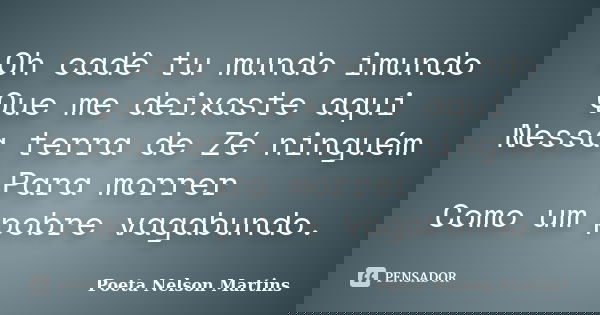 Oh cadê tu mundo imundo Que me deixaste aqui Nessa terra de Zé ninguém Para morrer Como um pobre vagabundo.... Frase de Poeta Nelson Martins.