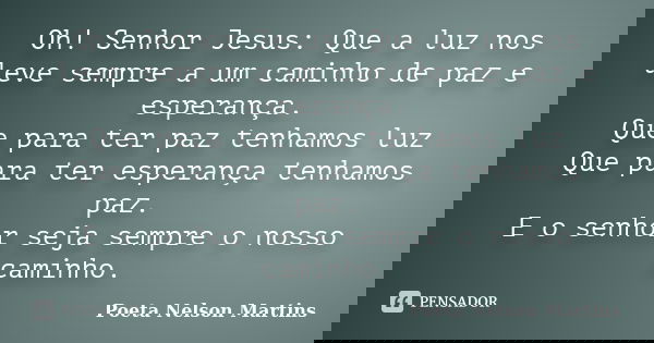 Oh! Senhor Jesus: Que a luz nos leve sempre a um caminho de paz e esperança. Que para ter paz tenhamos luz Que para ter esperança tenhamos paz. E o senhor seja ... Frase de Poeta Nelson Martins.