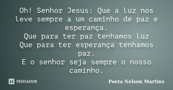 Oh! Senhor Jesus: Que a luz nos leve sempre a um caminho de paz e esperança. Que para ter paz tenhamos luz Que para ter esperança tenhamos paz. E o senhor seja ... Frase de Poeta Nelson Martins.