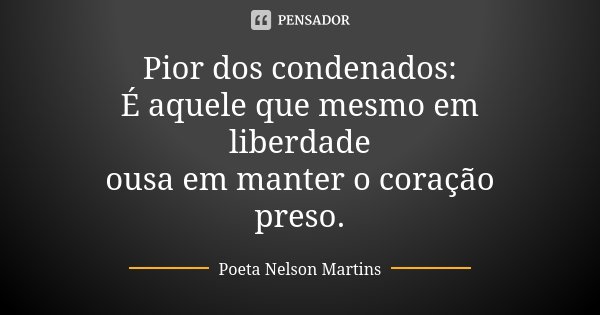 Pior dos condenados: É aquele que mesmo em liberdade ousa em manter o coração preso.... Frase de Poeta Nelson Martins.