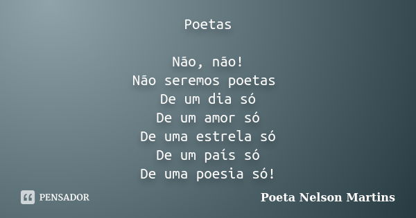 Poetas Não, não! Não seremos poetas De um dia só De um amor só De uma estrela só De um país só De uma poesia só!... Frase de Poeta Nelson Martins.