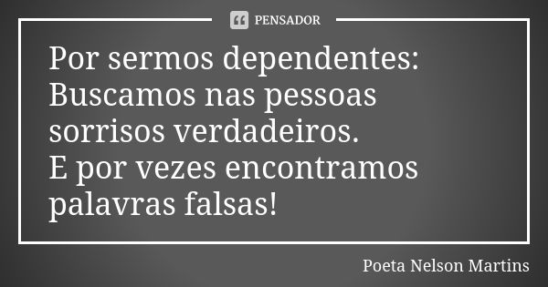 Por sermos dependentes: Buscamos nas pessoas sorrisos verdadeiros. E por vezes encontramos palavras falsas!... Frase de Poeta Nelson Martins.