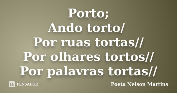 Porto; Ando torto/ Por ruas tortas// Por olhares tortos// Por palavras tortas//... Frase de Poeta Nelson Martins.