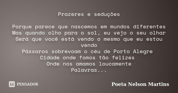 Prazeres e seduções Porque parece que nascemos em mundos diferentes Mas quando olho para o sol, eu vejo o seu olhar Será que você está vendo o mesmo que eu esto... Frase de Poeta Nelson Martins.