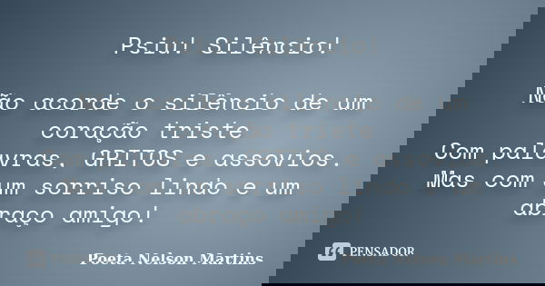 Psiu! Silêncio! Não acorde o silêncio de um coração triste Com palavras, GRITOS e assovios. Mas com um sorriso lindo e um abraço amigo!... Frase de Poeta Nelson Martins.