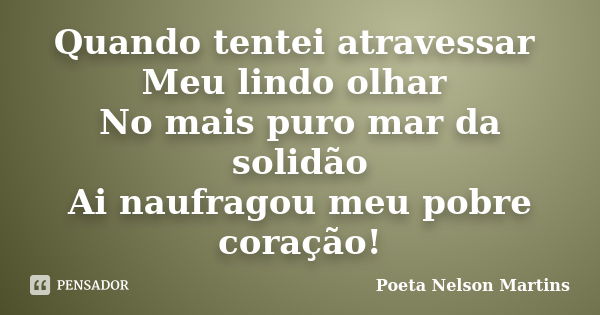 Quando tentei atravessar Meu lindo olhar No mais puro mar da solidão Ai naufragou meu pobre coração!... Frase de Poeta Nelson Martins.