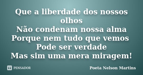 Que a liberdade dos nossos olhos Não condenam nossa alma Porque nem tudo que vemos Pode ser verdade Mas sim uma mera miragem!... Frase de Poeta Nelson Martins.