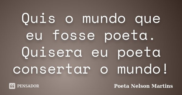 Quis o mundo que eu fosse poeta. Quisera eu poeta consertar o mundo!... Frase de Poeta Nelson Martins.