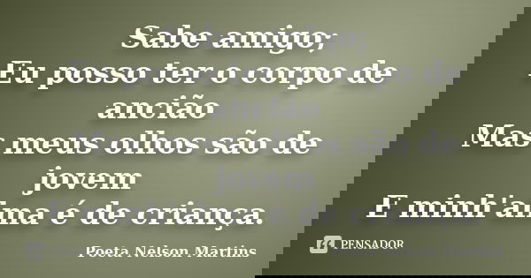 Sabe amigo; Eu posso ter o corpo de ancião Mas meus olhos são de jovem E minh'alma é de criança.... Frase de Poeta Nelson Martins.