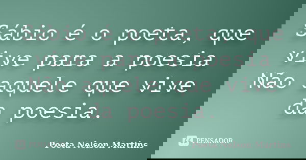Sábio é o poeta, que vive para a poesia Não aquele que vive da poesia.... Frase de Poeta Nelson Martins.