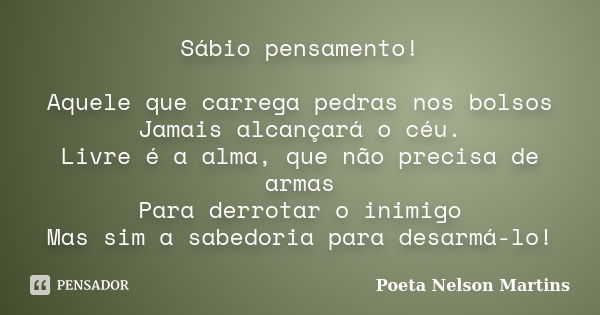 Sábio pensamento! Aquele que carrega pedras nos bolsos Jamais alcançará o céu. Livre é a alma, que não precisa de armas Para derrotar o inimigo Mas sim a sabedo... Frase de Poeta Nelson Martins.