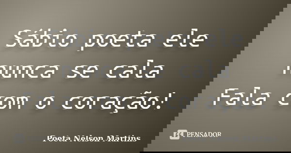 Sábio poeta ele nunca se cala Fala com o coração!... Frase de Poeta Nelson Martins.