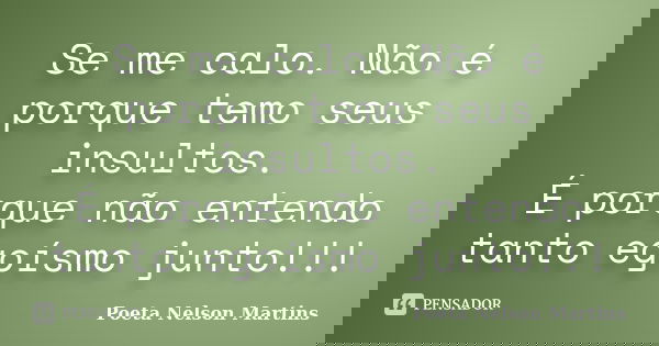 Se me calo. Não é porque temo seus insultos. É porque não entendo tanto egoísmo junto!!!... Frase de Poeta Nelson Martins.