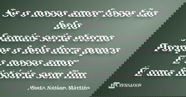 Se o nosso amor fosse tão belo Jamais seria eterno Porque o belo dura pouco E o nosso amor É uma história sem fim.... Frase de Poeta Nelson Martins.