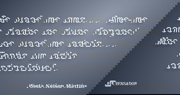Se você me ama... Ame-me com todas as tuas forças! Mas se você me odeia... Tenha um ódio controlável.... Frase de Poeta Nelson Martins.