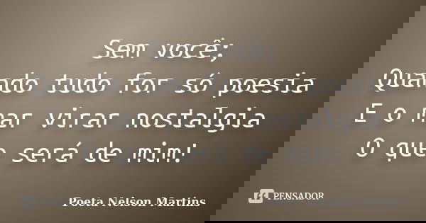 Sem você; Quando tudo for só poesia E o mar virar nostalgia O que será de mim!... Frase de Poeta Nelson Martins.