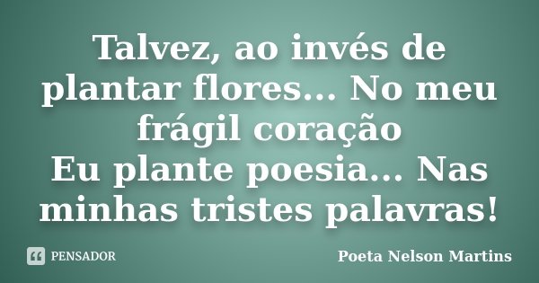 Talvez, ao invés de plantar flores... No meu frágil coração Eu plante poesia... Nas minhas tristes palavras!... Frase de Poeta Nelson Martins.