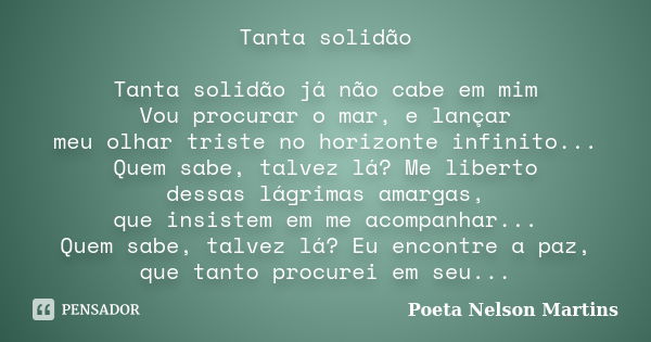 Tanta solidão Tanta solidão já não cabe em mim Vou procurar o mar, e lançar meu olhar triste no horizonte infinito... Quem sabe, talvez lá? Me liberto dessas lá... Frase de Poeta Nelson Martins.