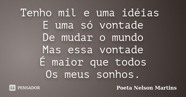 Tenho mil e uma idéias E uma só vontade De mudar o mundo Mas essa vontade É maior que todos Os meus sonhos.... Frase de Poeta Nelson Martins.