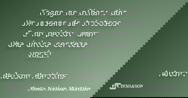 Trago no olhar: dor Um oceano de tristeza E no peito: amor Uma única certeza VOCÊ! Autor: Nelson Martins... Frase de Poeta Nelson Martins.