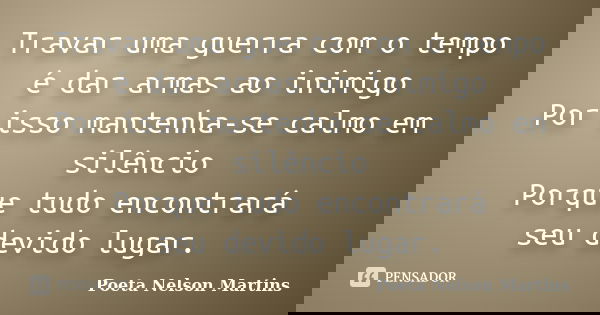 Travar uma guerra com o tempo é dar armas ao inimigo Por isso mantenha-se calmo em silêncio Porque tudo encontrará seu devido lugar.... Frase de Poeta Nelson Martins.