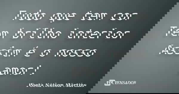 Tudo que tem cor Tem brilho interior Assim é o nosso amor!... Frase de Poeta Nelson Martins.