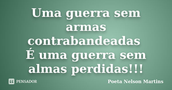 Uma guerra sem armas contrabandeadas É uma guerra sem almas perdidas!!!... Frase de Poeta Nelson Martins.