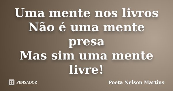 Uma mente nos livros Não é uma mente presa Mas sim uma mente livre!... Frase de Poeta Nelson Martins.