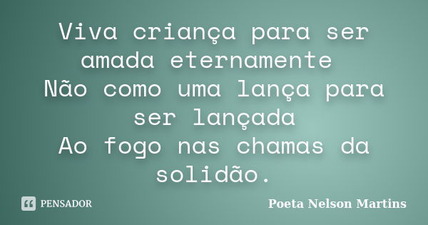 Viva criança para ser amada eternamente Não como uma lança para ser lançada Ao fogo nas chamas da solidão.... Frase de Poeta Nelson Martins.