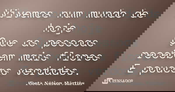 Vivemos num mundo de hoje Que as pessoas recebem mais flores E poucas verdades.... Frase de Poeta Nelson Martins.