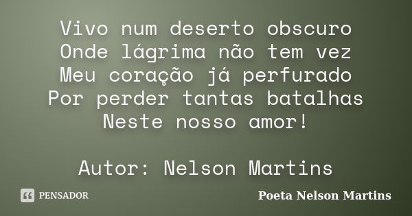 Vivo num deserto obscuro Onde lágrima não tem vez Meu coração já perfurado Por perder tantas batalhas Neste nosso amor! Autor: Nelson Martins... Frase de Poeta Nelson Martins.