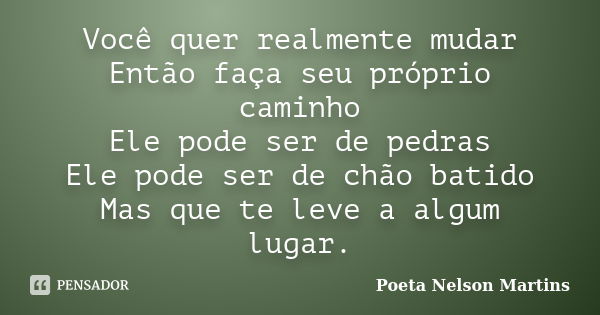 Você quer realmente mudar Então faça seu próprio caminho Ele pode ser de pedras Ele pode ser de chão batido Mas que te leve a algum lugar.... Frase de Poeta Nelson Martins.